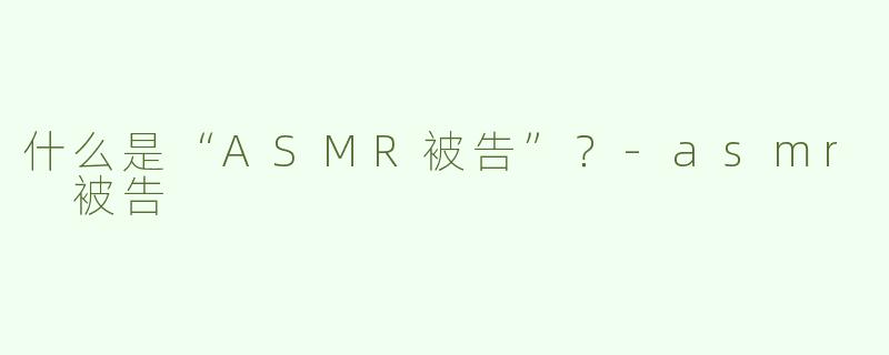 什么是“ASMR被告”？-asmr 被告