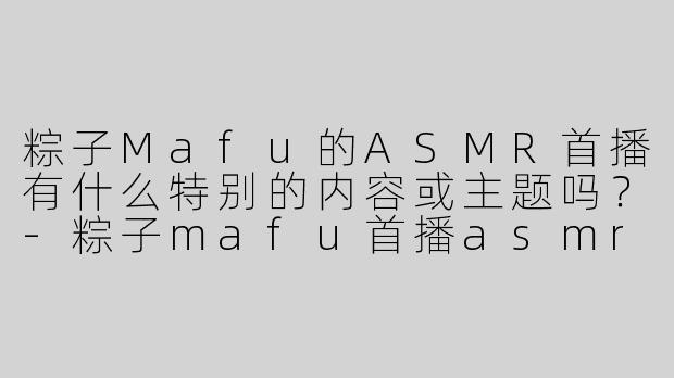 粽子Mafu的ASMR首播有什么特别的内容或主题吗？