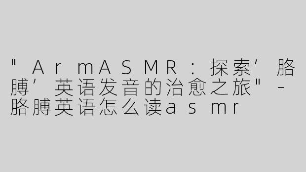 "ArmASMR：探索‘胳膊’英语发音的治愈之旅"