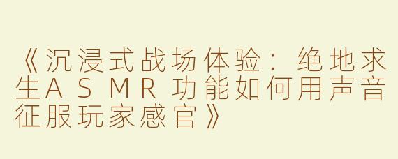 《沉浸式战场体验：绝地求生ASMR功能如何用声音征服玩家感官》