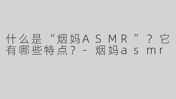 什么是“烟妈ASMR”？它有哪些特点？
