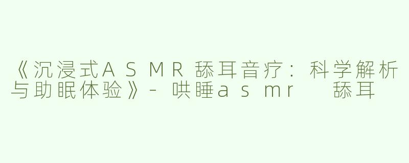 《沉浸式ASMR舔耳音疗：科学解析与助眠体验》