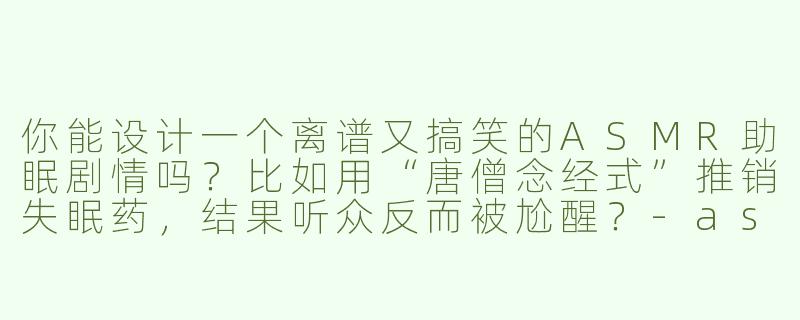 你能设计一个离谱又搞笑的ASMR助眠剧情吗？比如用“唐僧念经式”推销失眠药，结果听众反而被尬醒？