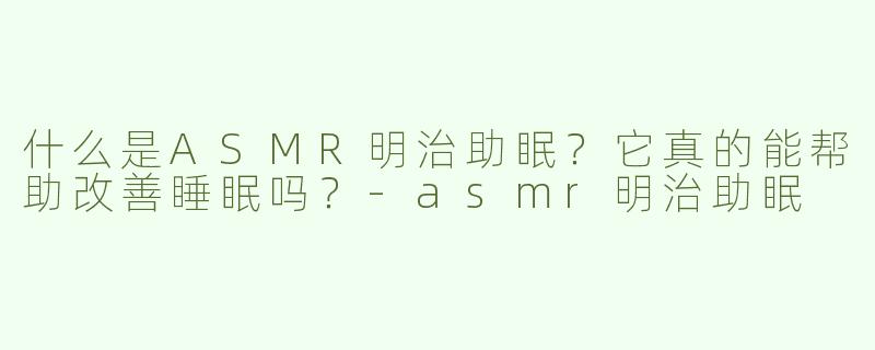 什么是ASMR明治助眠？它真的能帮助改善睡眠吗？