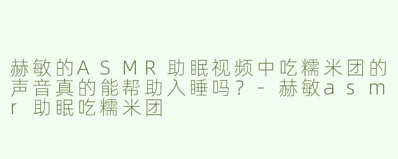 赫敏的ASMR助眠视频中吃糯米团的声音真的能帮助入睡吗？