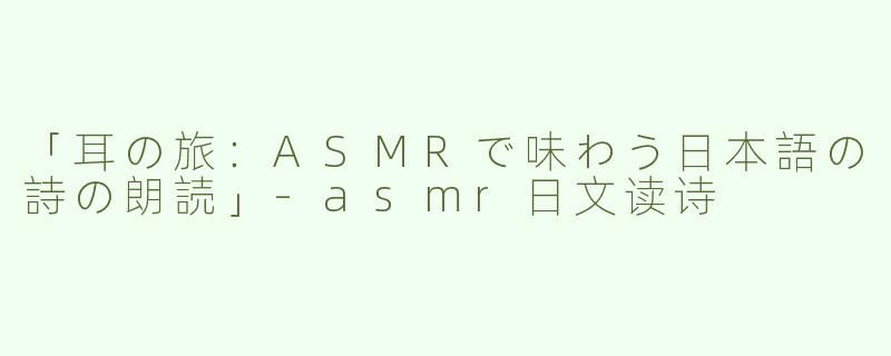 「耳の旅：ASMRで味わう日本語の詩の朗読」-asmr日文读诗