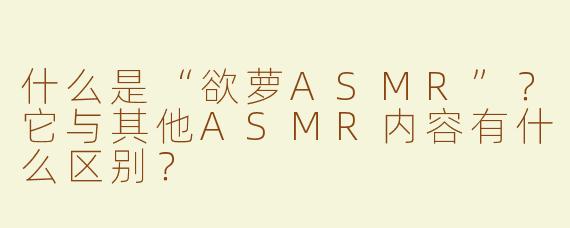 什么是“欲萝ASMR”？它与其他ASMR内容有什么区别？