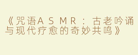 《咒语ASMR：古老吟诵与现代疗愈的奇妙共鸣》