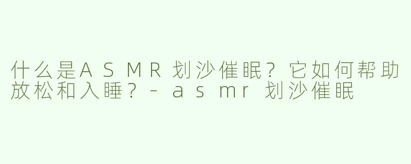 什么是ASMR划沙催眠？它如何帮助放松和入睡？-asmr划沙催眠