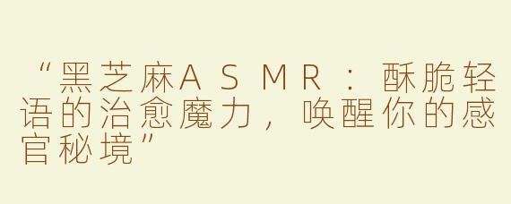 “黑芝麻ASMR：酥脆轻语的治愈魔力，唤醒你的感官秘境”