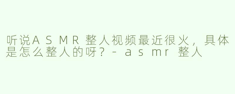 听说ASMR整人视频最近很火，具体是怎么整人的呀？