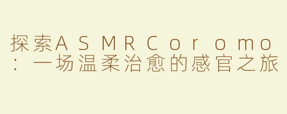 探索ASMRCoromo：一场温柔治愈的感官之旅