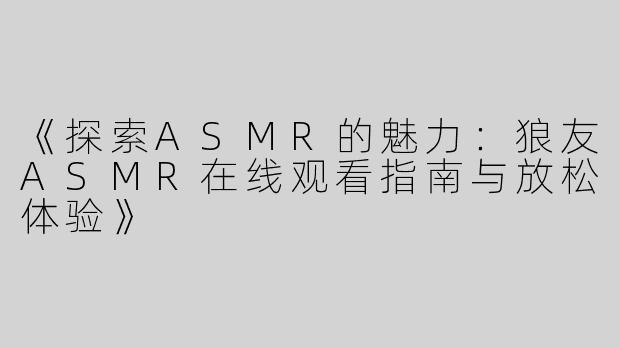 《探索ASMR的魅力：狼友ASMR在线观看指南与放松体验》