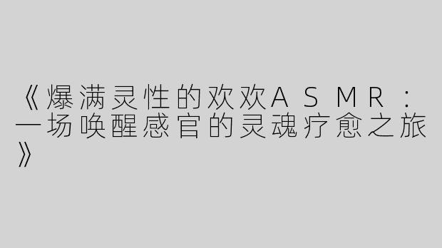 《爆满灵性的欢欢ASMR：一场唤醒感官的灵魂疗愈之旅》