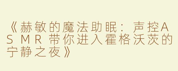 《赫敏的魔法助眠：声控ASMR带你进入霍格沃茨的宁静之夜》