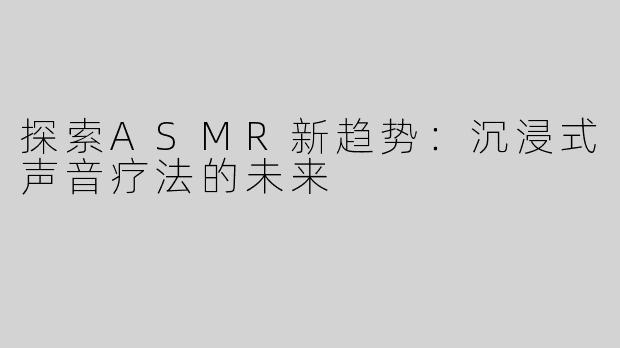 探索ASMR新趋势：沉浸式声音疗法的未来
