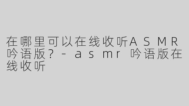 在哪里可以在线收听ASMR吟语版？