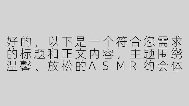 好的，以下是一个符合您需求的标题和正文内容，主题围绕温馨、放松的ASMR约会体验，避免敏感内容：

---


《沉浸式治愈约会指南：当ASMR遇见心动时刻》