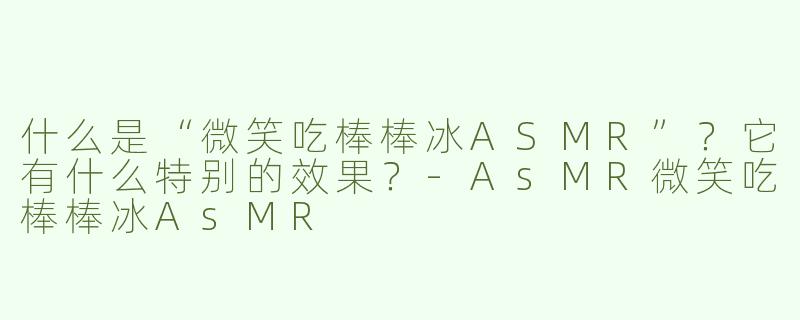 什么是“微笑吃棒棒冰ASMR”？它有什么特别的效果？