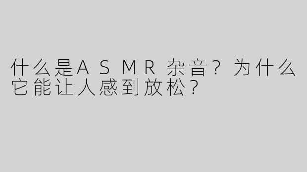 什么是ASMR杂音？为什么它能让人感到放松？