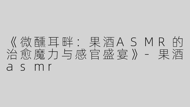 《微醺耳畔：果酒ASMR的治愈魔力与感官盛宴》