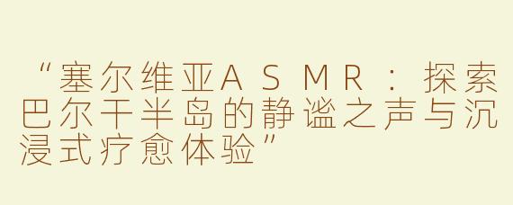 “塞尔维亚ASMR：探索巴尔干半岛的静谧之声与沉浸式疗愈体验”