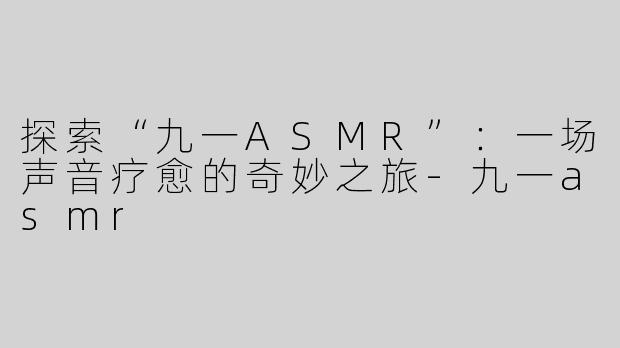 探索“九一ASMR”：一场声音疗愈的奇妙之旅