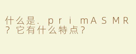 什么是.primASMR？它有什么特点？
