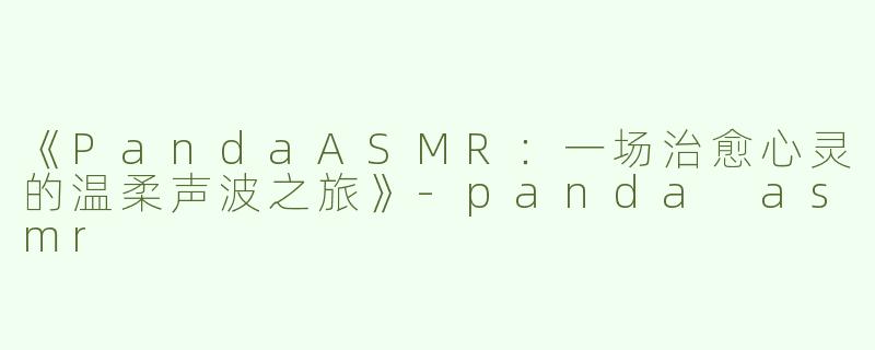 《PandaASMR：一场治愈心灵的温柔声波之旅》-panda asmr