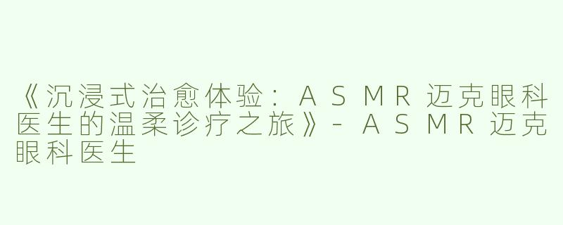 《沉浸式治愈体验：ASMR迈克眼科医生的温柔诊疗之旅》