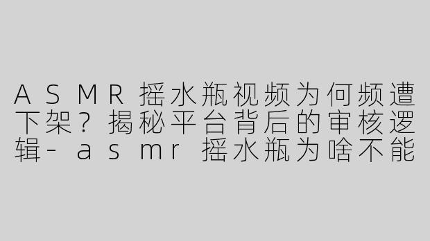 ASMR摇水瓶视频为何频遭下架？揭秘平台背后的审核逻辑-asmr摇水瓶为啥不能播