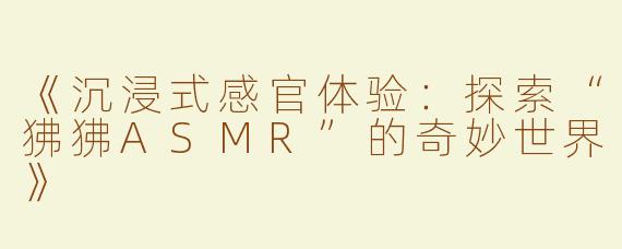 《沉浸式感官体验：探索“狒狒ASMR”的奇妙世界》