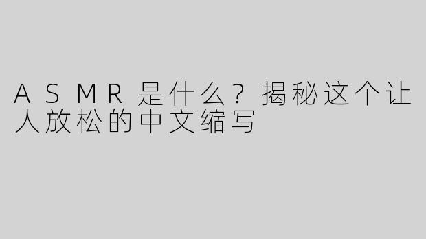 ASMR是什么？揭秘这个让人放松的中文缩写
