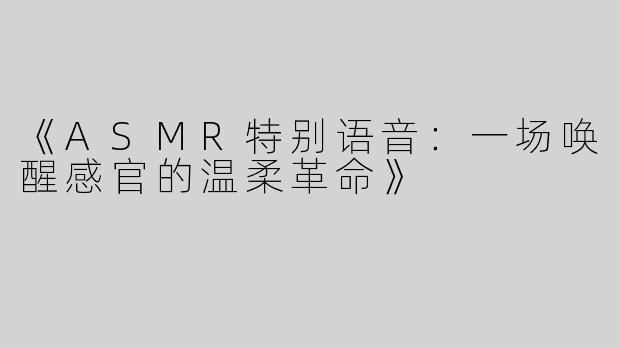 《ASMR特别语音：一场唤醒感官的温柔革命》