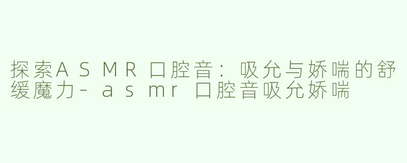 探索ASMR口腔音：吸允与娇喘的舒缓魔力-asmr口腔音吸允娇喘