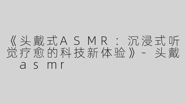 《头戴式ASMR：沉浸式听觉疗愈的科技新体验》