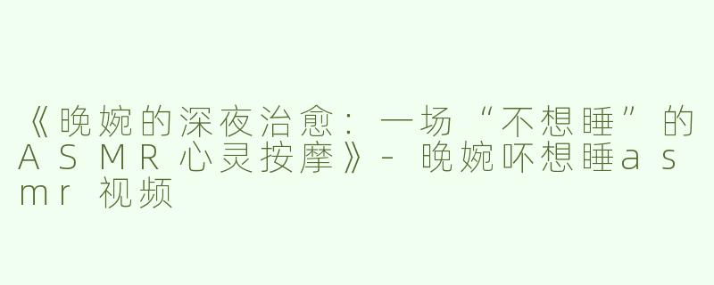 《晚婉的深夜治愈：一场“不想睡”的ASMR心灵按摩》-晚婉吥想睡asmr视频