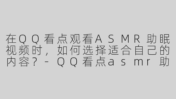 在QQ看点观看ASMR助眠视频时，如何选择适合自己的内容？
