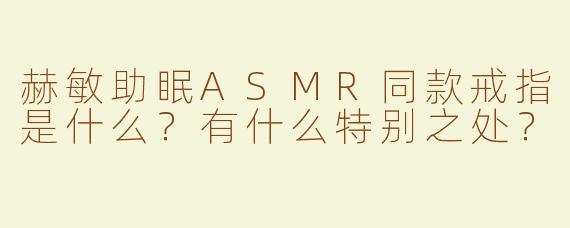 赫敏助眠ASMR同款戒指是什么？有什么特别之处？