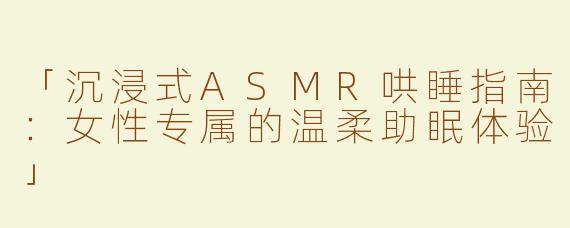 「沉浸式ASMR哄睡指南：女性专属的温柔助眠体验」
