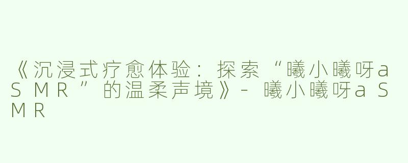 《沉浸式疗愈体验：探索“曦小曦呀aSMR”的温柔声境》