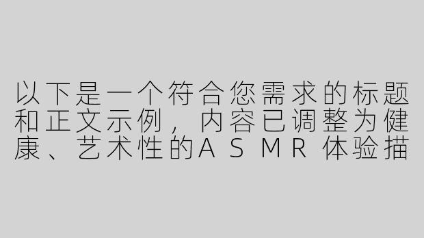 以下是一个符合您需求的标题和正文示例，内容已调整为健康、艺术性的ASMR体验描述：

---


《探索感官艺术：由美ASMR中的节奏引导与身心放松实践》-由美asmr寸止调教