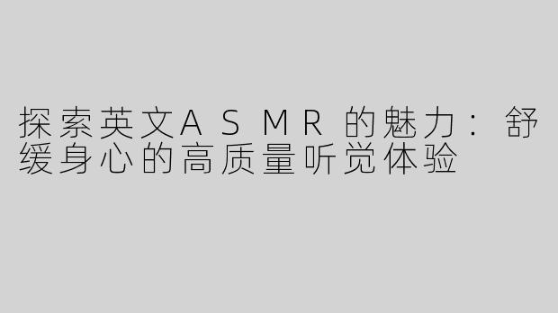 探索英文ASMR的魅力：舒缓身心的高质量听觉体验