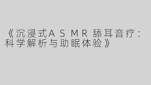 《沉浸式ASMR舔耳音疗:科学解析与助眠体验》