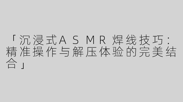 「沉浸式ASMR焊线技巧：精准操作与解压体验的完美结合」