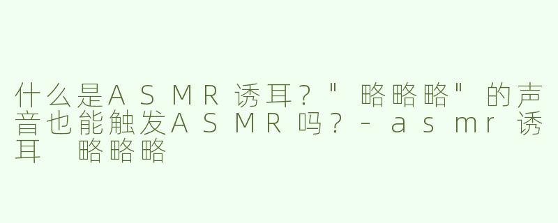 什么是ASMR诱耳？