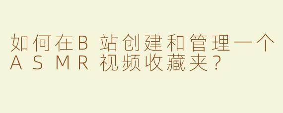 如何在B站创建和管理一个ASMR视频收藏夹？