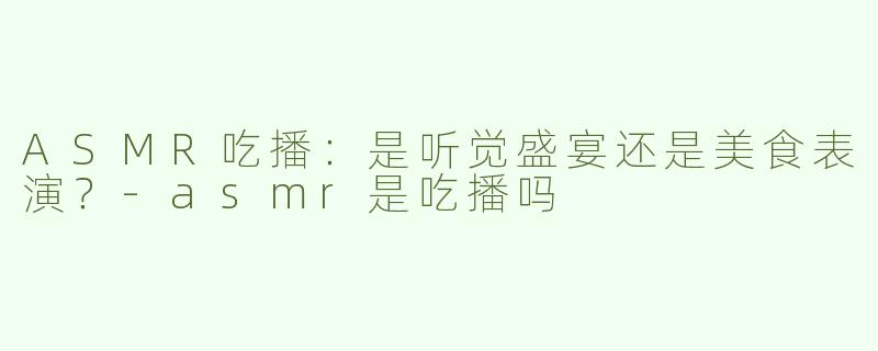 ASMR吃播：是听觉盛宴还是美食表演？-asmr是吃播吗