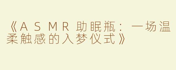 《ASMR助眠瓶：一场温柔触感的入梦仪式》