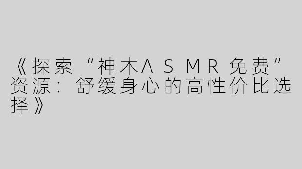《探索“神木ASMR免费”资源：舒缓身心的高性价比选择》